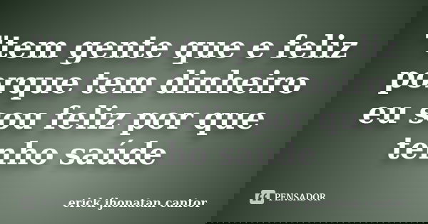 "tem gente que e feliz porque tem dinheiro eu sou feliz por que tenho saúde... Frase de erick jhonatan cantor.