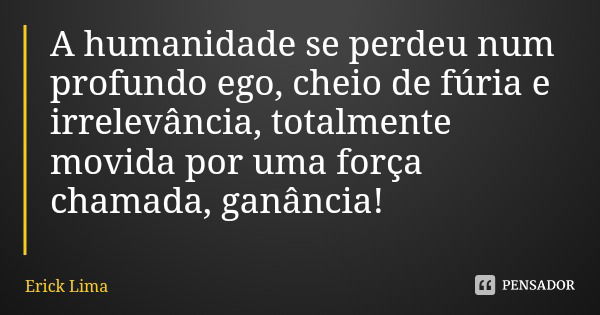 A humanidade se perdeu num profundo ego, cheio de fúria e irrelevância, totalmente movida por uma força chamada, ganância!... Frase de Erick Lima.