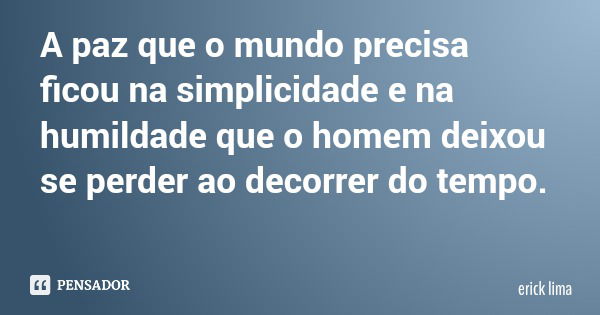 A paz que o mundo precisa ficou na simplicidade e na humildade que o homem deixou se perder ao decorrer do tempo.... Frase de erick lima.