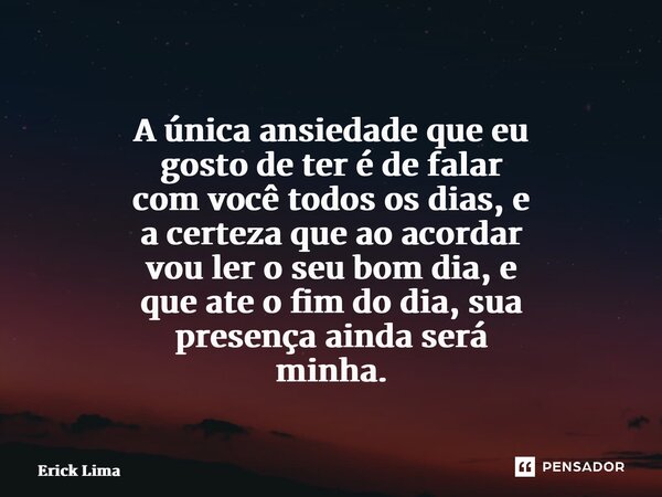 ⁠ A única ansiedade que eu gosto de ter é de falar com você todos os dias, e a certeza que ao acordar vou ler o seu bom dia, e que até o fim do dia, sua presenç... Frase de Erick Lima.