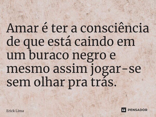 ⁠Amar é ter a consciência de que está caindo em um buraco negro e mesmo assim jogar-se sem olhar pra trás.... Frase de Erick Lima.