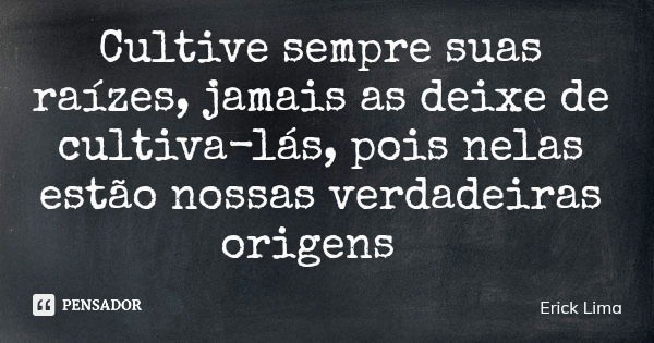 Cultive sempre suas raízes, jamais as deixe de cultiva-lás, pois nelas estão nossas verdadeiras origens... Frase de Erick Lima.