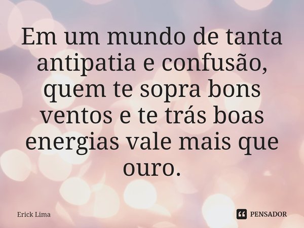 ⁠Em um mundo de tanta antipatia e confusão, quem te sopra bons ventos e te trás boas energias vale mais que ouro.... Frase de Erick Lima.