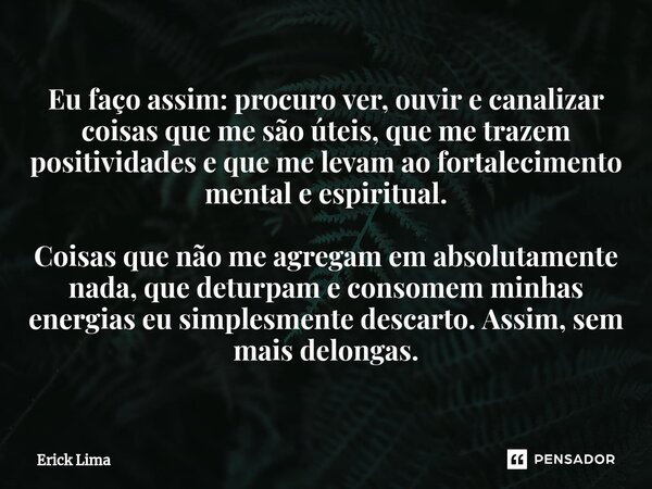 Eu faço assim: procuro ver, ouvir e canalizar coisas que me são úteis, que me trazem positividades e que me levam ao fortalecimento mental e espiritual. Coisas... Frase de Erick Lima.