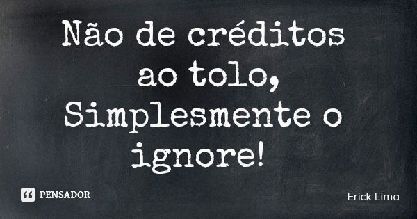 Não de créditos ao tolo, Simplesmente o ignore!... Frase de Erick Lima.