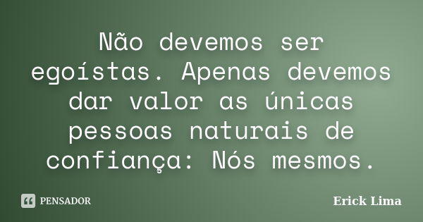 Não devemos ser egoístas. Apenas devemos dar valor as únicas pessoas naturais de confiança: Nós mesmos.... Frase de Erick Lima.