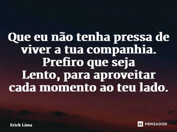⁠Que eu não tenha pressa de viver a tua companhia. Prefiro que seja Lento, para aproveitar cada momento ao teu lado.... Frase de Erick Lima.