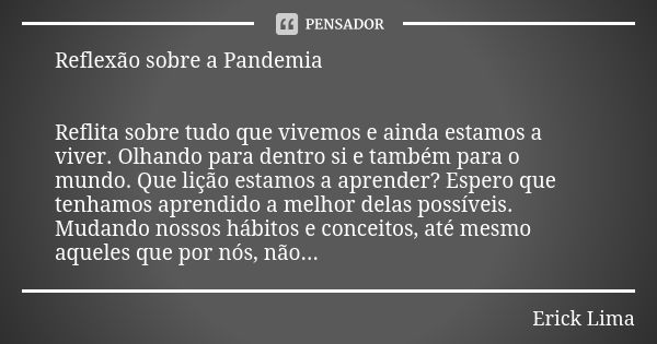 Reflexão sobre a Pandemia Reflita sobre tudo que vivemos e ainda estamos a viver. Olhando para dentro si e também para o mundo. Que lição estamos a aprender? Es... Frase de Erick Lima.