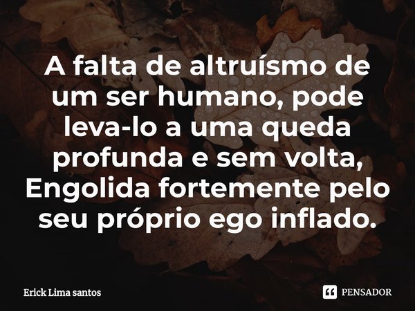 A falta de altruísmo de um ser humano, pode leva-lo a uma queda profunda e sem volta,
Engolida fortemente pelo seu próprio ego inflado.... Frase de Erick Lima santos.