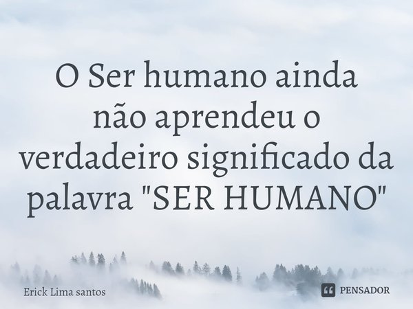 ⁠O Ser humano ainda nãoaprendeu o verdadeiro significado da palavra"SER HUMANO"... Frase de Erick Lima santos.