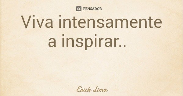 Viva intensamente a inspirar..... Frase de Erick Lima.