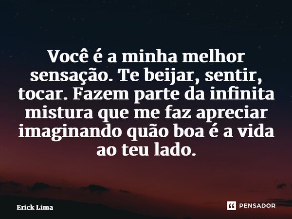 ⁠Você é a minha melhor sensação. Te beijar, sentir, tocar. Fazem parte da infinita mistura que me faz apreciar imaginando quão boa é a vida ao teu lado.... Frase de Erick Lima.