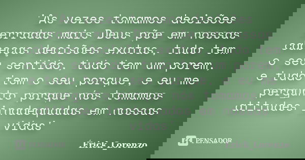 'As vezes tomamos decisões erradas mais Deus põe em nossas cabeças decisões exatas, tudo tem o seu sentido, tudo tem um porem, e tudo tem o seu porque, e eu me ... Frase de Érick_Lorenzo.