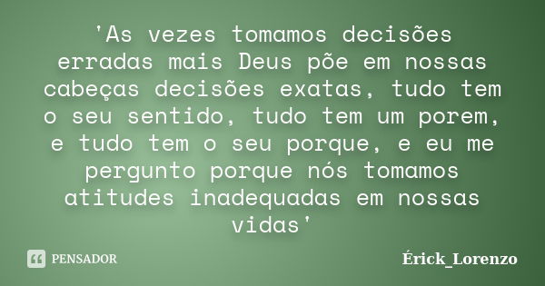 'As vezes tomamos decisões erradas mais Deus põe em nossas cabeças decisões exatas, tudo tem o seu sentido, tudo tem um porem, e tudo tem o seu porque, e eu me ... Frase de Érick_Lorenzo.