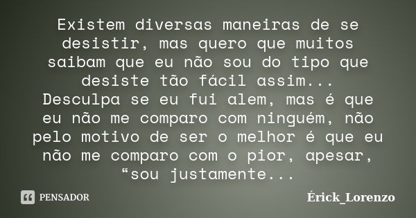 Existem diversas maneiras de se desistir, mas quero que muitos saibam que eu não sou do tipo que desiste tão fácil assim... Desculpa se eu fui alem, mas é que e... Frase de Érick_Lorenzo.