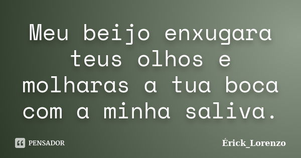 Meu beijo enxugara teus olhos e molharas a tua boca com a minha saliva.... Frase de Érick_Lorenzo.