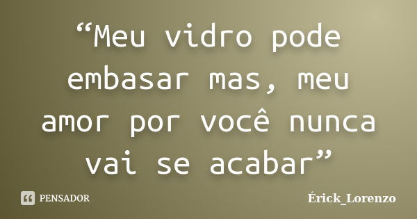 “Meu vidro pode embasar mas, meu amor por você nunca vai se acabar”... Frase de Érick_Lorenzo.