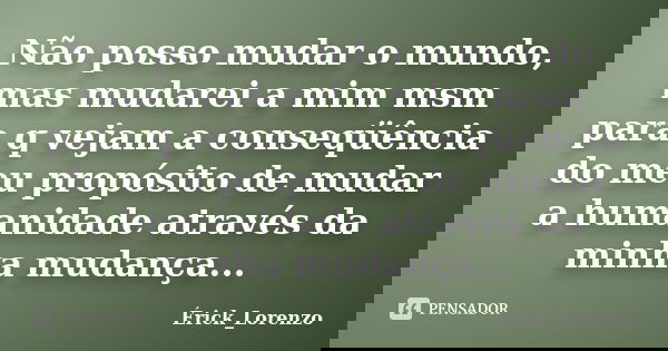 Não posso mudar o mundo, mas mudarei a mim msm para q vejam a conseqüência do meu propósito de mudar a humanidade através da minha mudança...... Frase de Érick_Lorenzo.