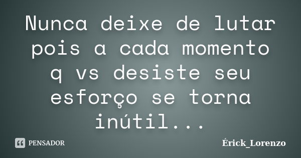 Nunca deixe de lutar pois a cada momento q vs desiste seu esforço se torna inútil...... Frase de Érick_Lorenzo.