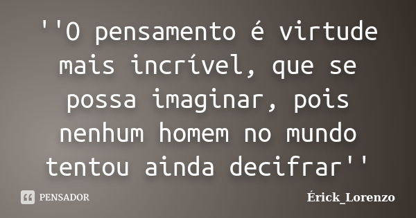 ''O pensamento é virtude mais incrível, que se possa imaginar, pois nenhum homem no mundo tentou ainda decifrar''... Frase de Erick_Lorenzo.