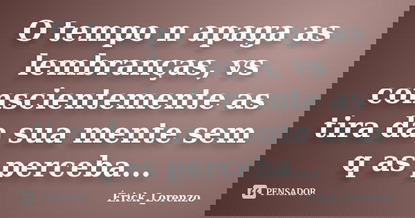 O tempo n apaga as lembranças, vs conscientemente as tira da sua mente sem q as perceba...... Frase de Érick_Lorenzo.