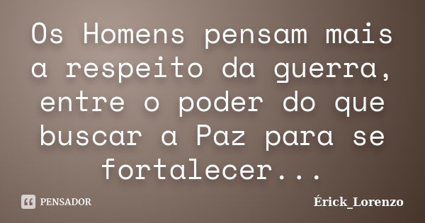 Os Homens pensam mais a respeito da guerra, entre o poder do que buscar a Paz para se fortalecer...... Frase de Erick_Lorenzo.