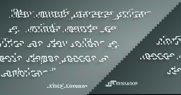 "Meu mundo parece girar e, minha mente se infiltra ao teu olhar e, nesse meio tempo passo a te admirar"... Frase de Érick_Lorenzo.