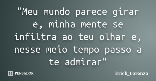 "Meu mundo parece girar e, minha mente se infiltra ao teu olhar e, nesse meio tempo passo a te admirar"... Frase de Érick_Lorenzo.