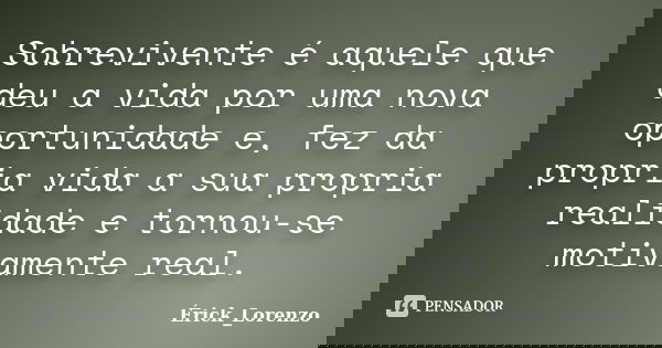 Sobrevivente é aquele que deu a vida por uma nova oportunidade e, fez da propria vida a sua propria realidade e tornou-se motivamente real.... Frase de Erick_lorenzo.