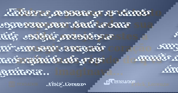 Talvez a pessoa q vs tanto esperou por toda a sua vida, esteja prestes a surgir em seu coração muito mais rápido do q vs imaginava...... Frase de Érick_Lorenzo.