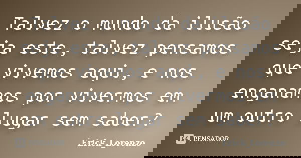Talvez o mundo da ilusão seja este, talvez pensamos que vivemos aqui, e nos enganamos por vivermos em um outro lugar sem saber?... Frase de Erick_Lorenzo.