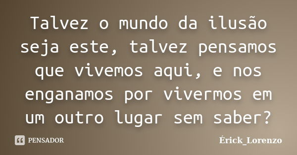 Talvez o mundo da ilusão seja este, talvez pensamos que vivemos aqui, e nos enganamos por vivermos em um outro lugar sem saber?... Frase de Erick_Lorenzo.