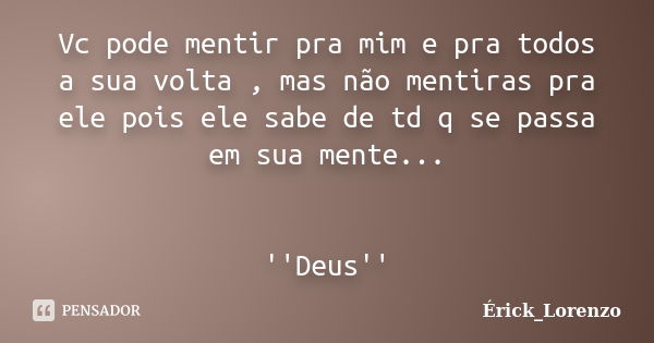 Vc pode mentir pra mim e pra todos a sua volta , mas não mentiras pra ele pois ele sabe de td q se passa em sua mente... ''Deus''... Frase de Érick_Lorenzo.