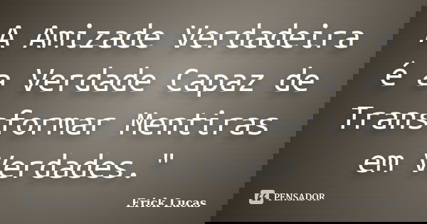 A Amizade Verdadeira é a Verdade Capaz de Transformar Mentiras em Verdades."... Frase de Erick Lucas.