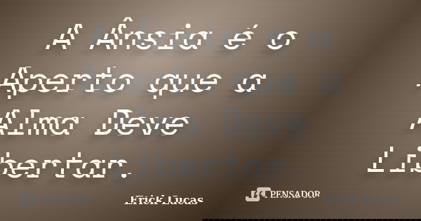 A Ânsia é o Aperto que a Alma Deve Libertar.... Frase de Erick Lucas.