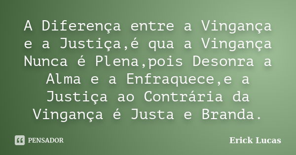 A Diferença entre a Vingança e a Justiça,é qua a Vingança Nunca é Plena,pois Desonra a Alma e a Enfraquece,e a Justiça ao Contrária da Vingança é Justa e Branda... Frase de Erick Lucas.