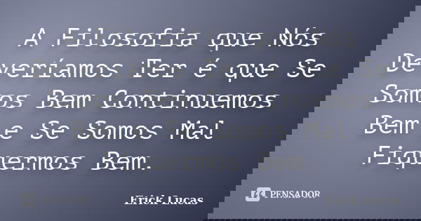 A Filosofia que Nós Deveríamos Ter é que Se Somos Bem Continuemos Bem e Se Somos Mal Fiquermos Bem.... Frase de Erick Lucas.