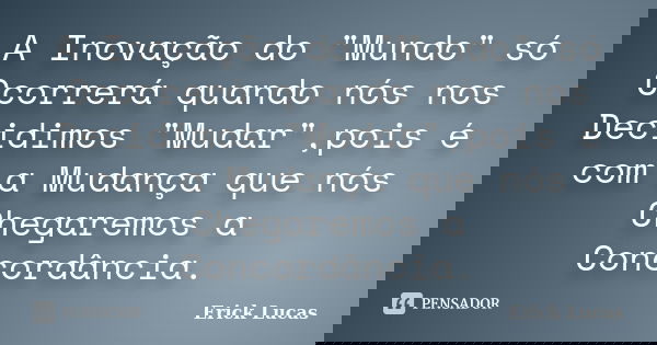 A Inovação do "Mundo" só Ocorrerá quando nós nos Decidimos "Mudar",pois é com a Mudança que nós Chegaremos a Concordância.... Frase de Erick Lucas.