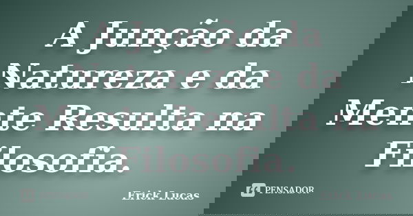 A Junção da Natureza e da Mente Resulta na Filosofia.... Frase de Erick Lucas.