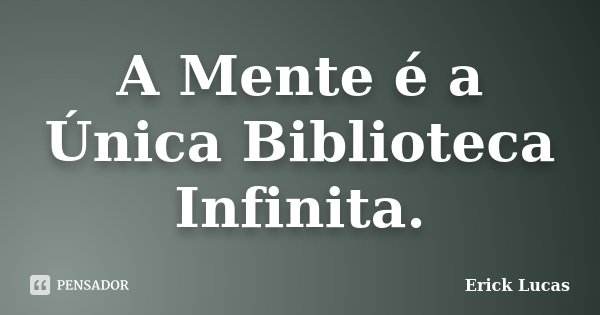 A Mente é a Única Biblioteca Infinita.... Frase de Erick Lucas.