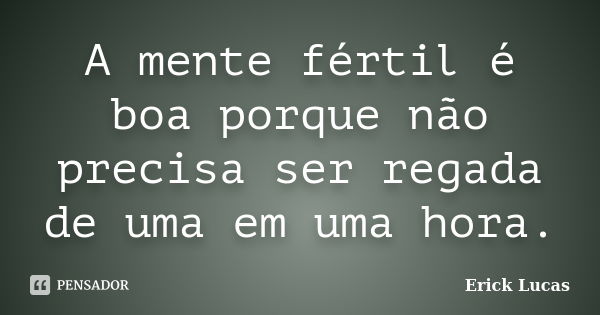 A mente fértil é boa porque não precisa ser regada de uma em uma hora.... Frase de Erick Lucas.