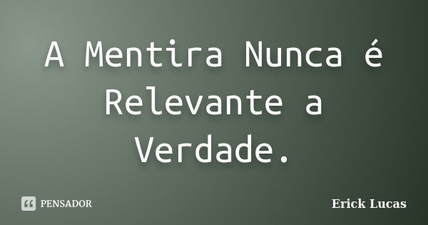 A Mentira Nunca é Relevante a Verdade.... Frase de Erick Lucas.