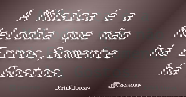 A Música é a Melodia que não há Erros,Somente há Gostos.... Frase de Erick Lucas.