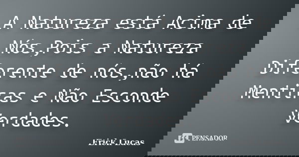 A Natureza está Acima de Nós,Pois a Natureza Diferente de nós,não há Mentiras e Não Esconde Verdades.... Frase de Erick Lucas.