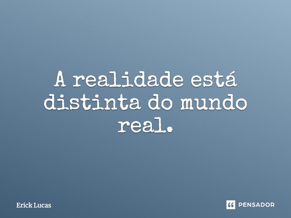 A realidade está distinta do mundo real.... Frase de Erick Lucas.