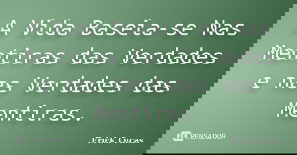 A Vida Baseia-se Nas Mentiras das Verdades e nas Verdades das Mentiras.... Frase de Erick Lucas.