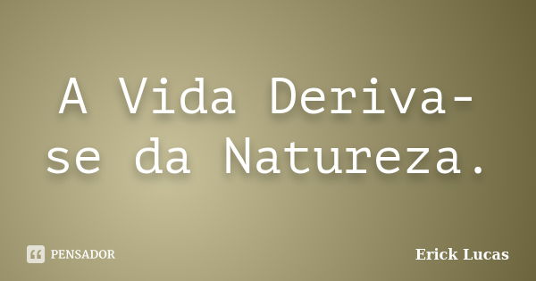 A Vida Deriva-se da Natureza.... Frase de Erick Lucas.