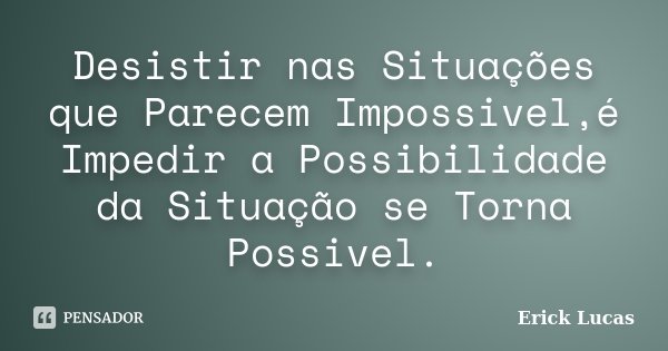 Desistir nas Situações que Parecem Impossivel,é Impedir a Possibilidade da Situação se Torna Possivel.... Frase de Erick Lucas.