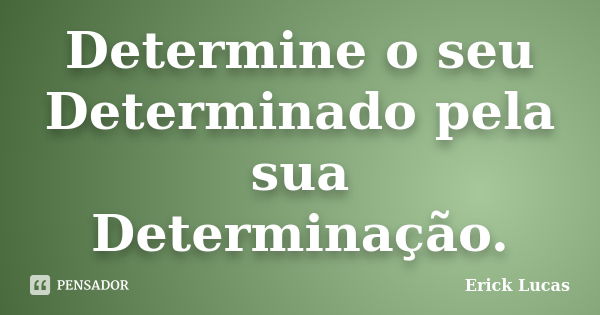 Determine o seu Determinado pela sua Determinação.... Frase de Erick Lucas.