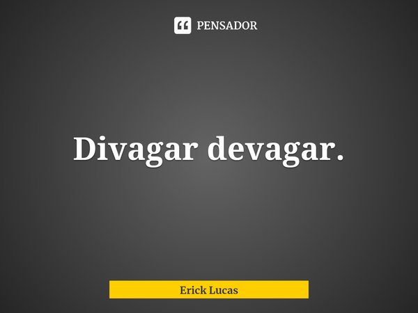 ⁠Divagar devagar.... Frase de Erick Lucas.